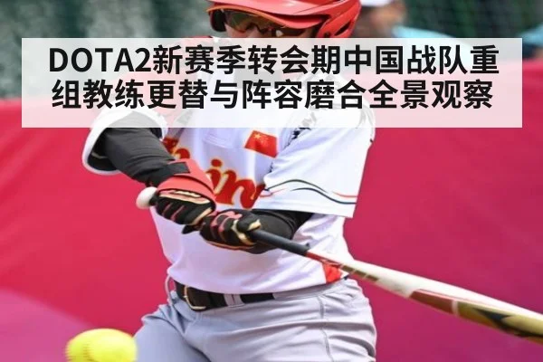 DOTA2新赛季转会期中国战队重组教练更替与阵容磨合全景观察