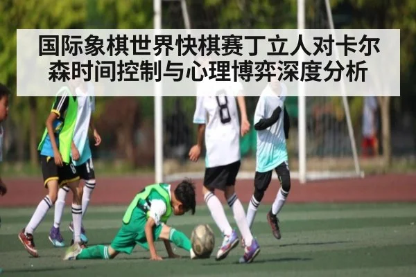 国际象棋世界快棋赛丁立人对卡尔森时间控制与心理博弈深度分析