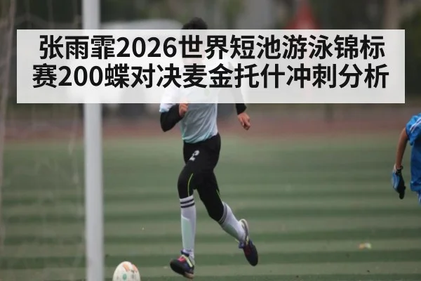 张雨霏2026世界短池游泳锦标赛200蝶对决麦金托什冲刺分析