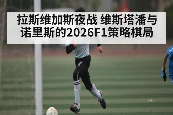 拉斯维加斯夜战 维斯塔潘与诺里斯的2026F1策略棋局