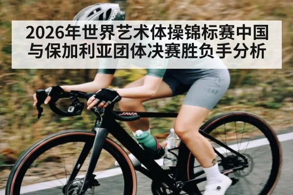 2026年世界艺术体操锦标赛中国与保加利亚团体决赛胜负手分析