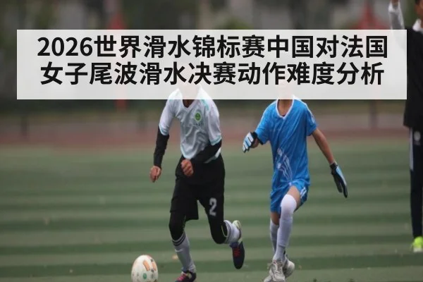 2026世界滑水锦标赛中国对法国女子尾波滑水决赛动作难度分析
